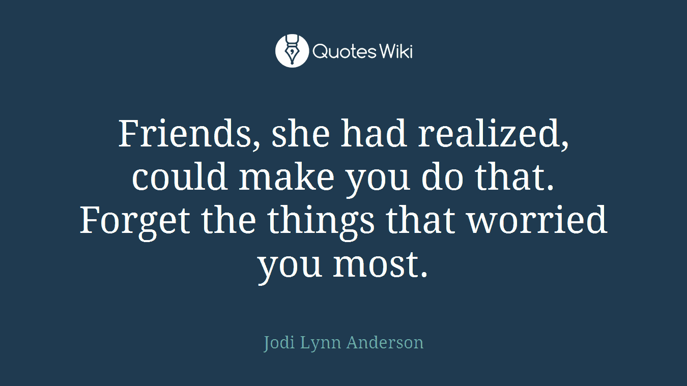 Friends, she had realized, could make you do that. Forget the things that worried you most.