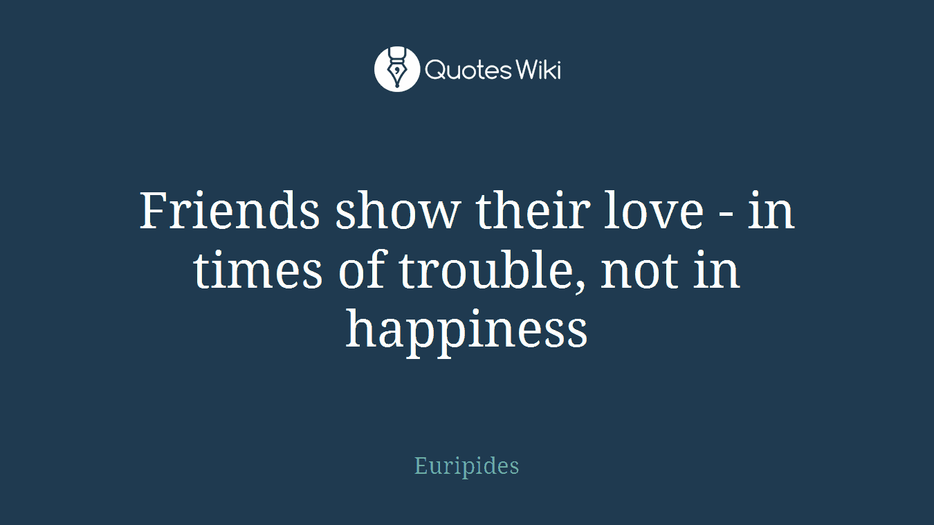 Friends show their love - in times of trouble, not in happiness