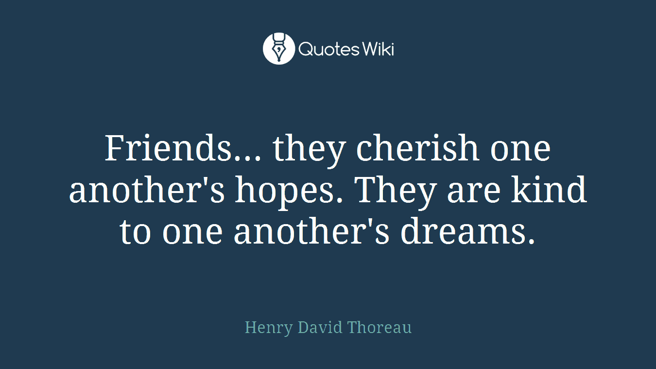 Friends... they cherish one another's hopes. They are kind to one another's dreams.