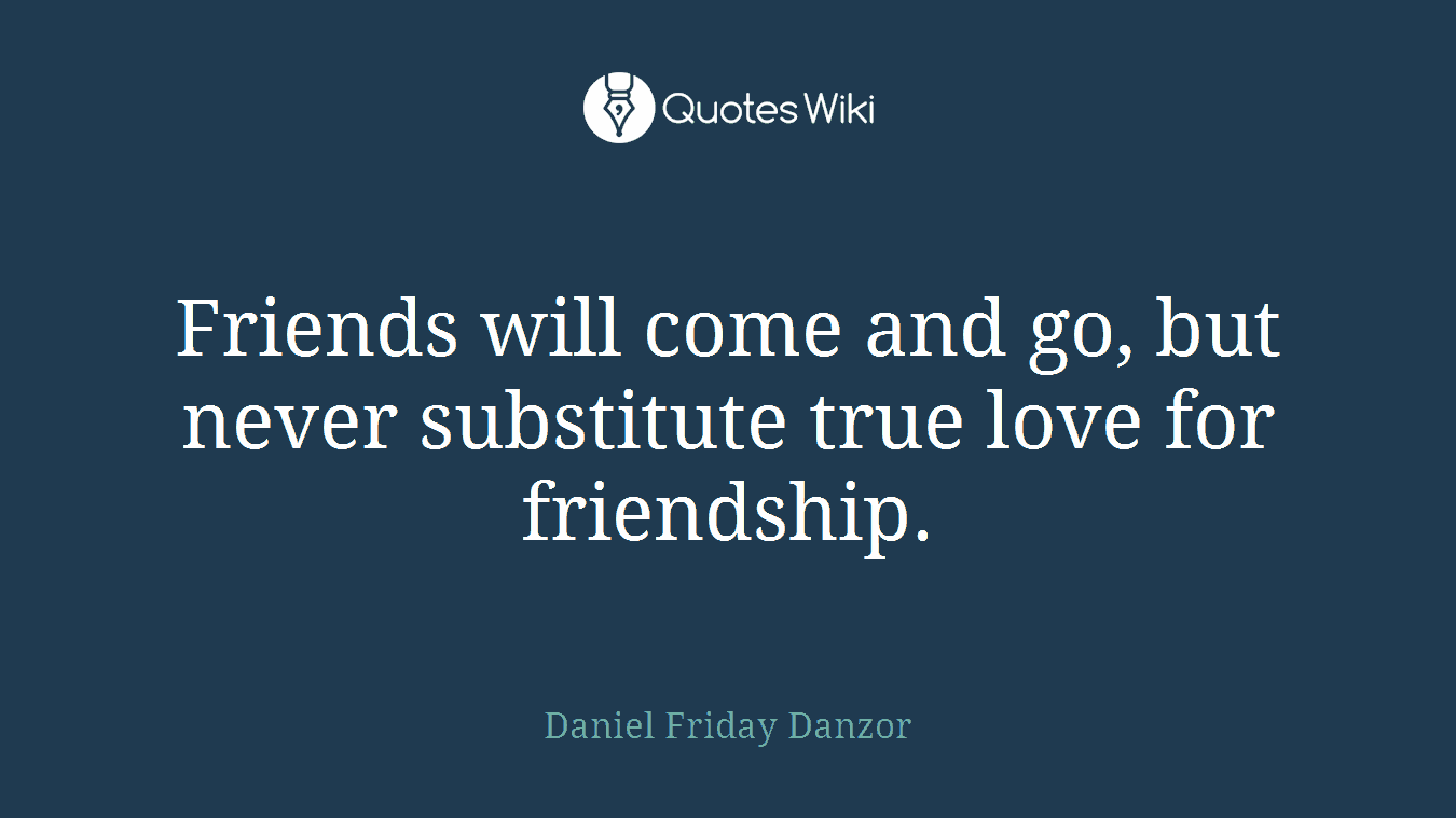 Friends will come and go, but never substitute true love for friendship.