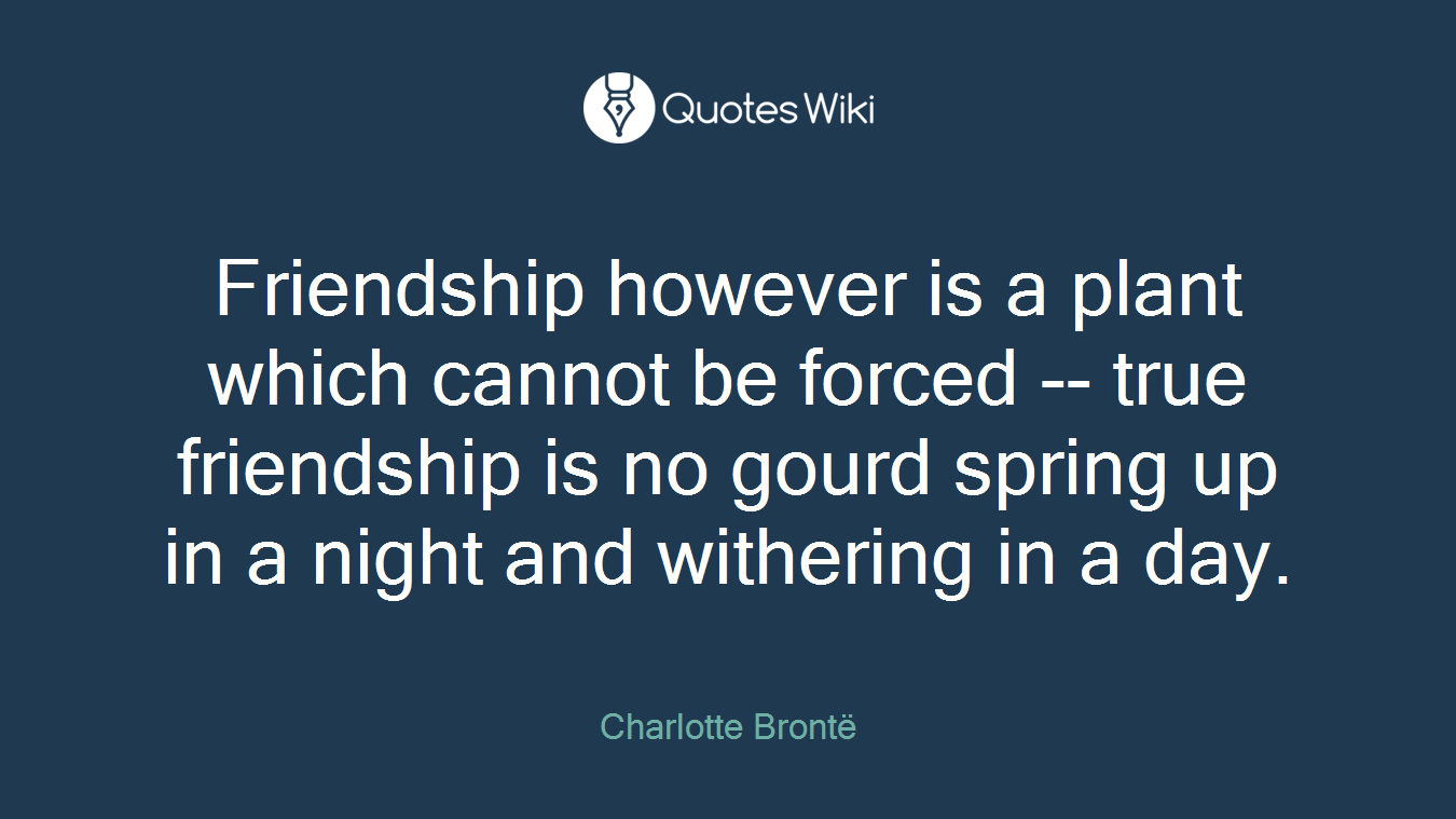 Friendship however is a plant which cannot be forced -- true friendship is no gourd spring up in a night and withering in a day.