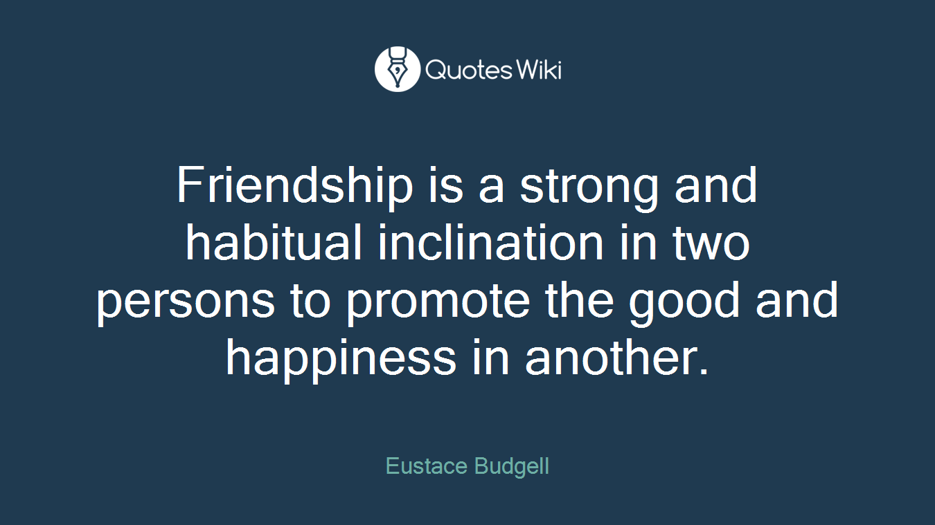 Friendship is a strong and habitual inclination in two persons to promote the good and happiness in another.