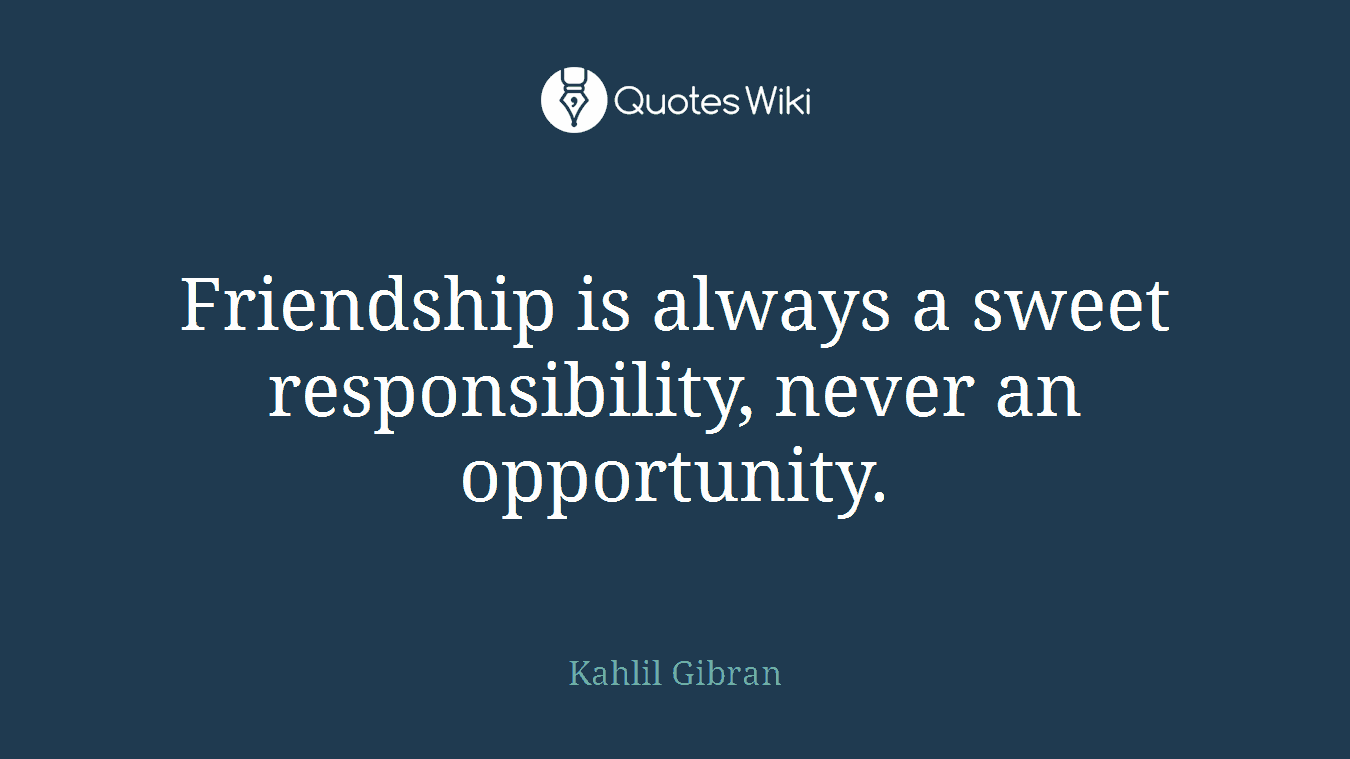 Friendship is always a sweet responsibility, never an opportunity.