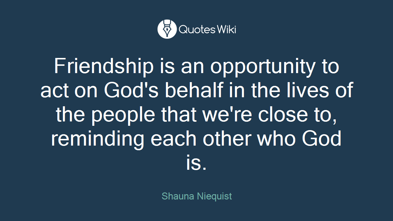 Friendship is an opportunity to act on God's behalf in the lives of the people that we're close to, reminding each other who God is.