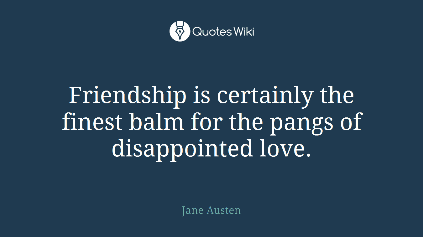 Friendship is certainly the finest balm for the pangs of disappointed love.