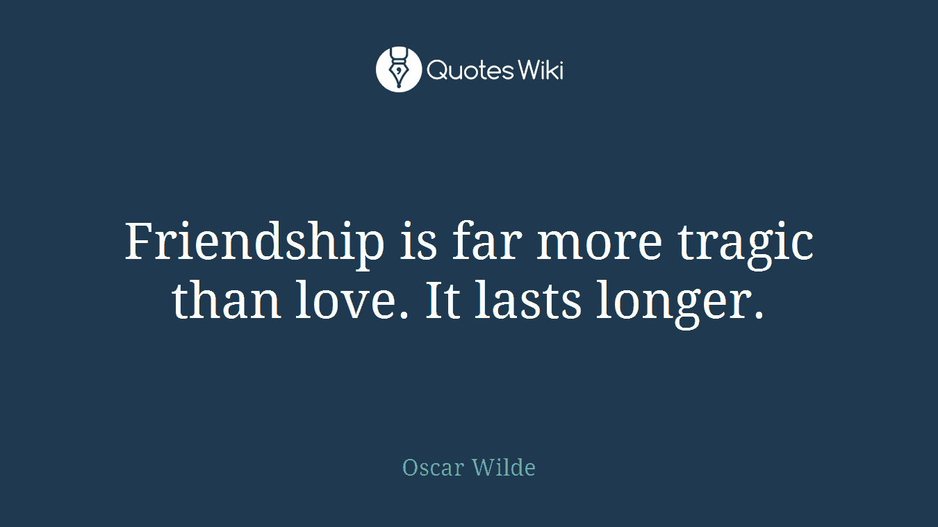 Friendship is far more tragic than love. It lasts longer.