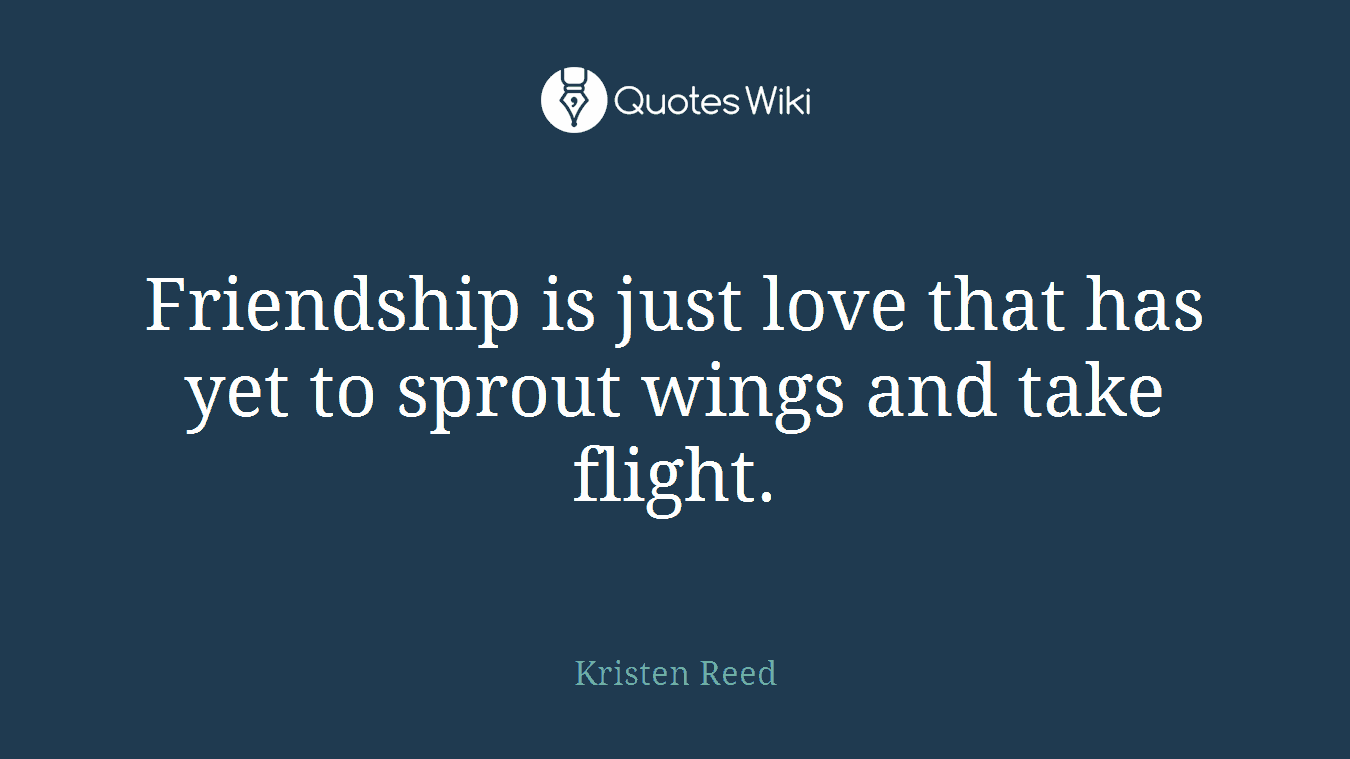 Friendship is just love that has yet to sprout wings and take flight.