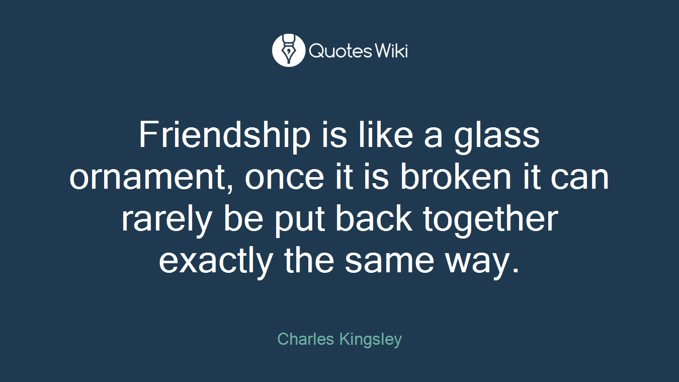 Friendship is like a glass ornament, once it is broken it can rarely be put back together exactly the same way.