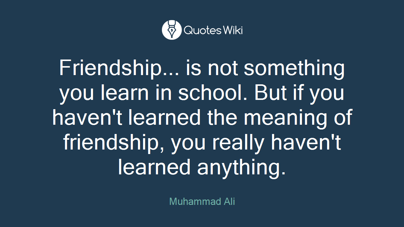 Friendship... is not something you learn in school. But if you haven't learned the meaning of friendship, you really haven't learned anything.