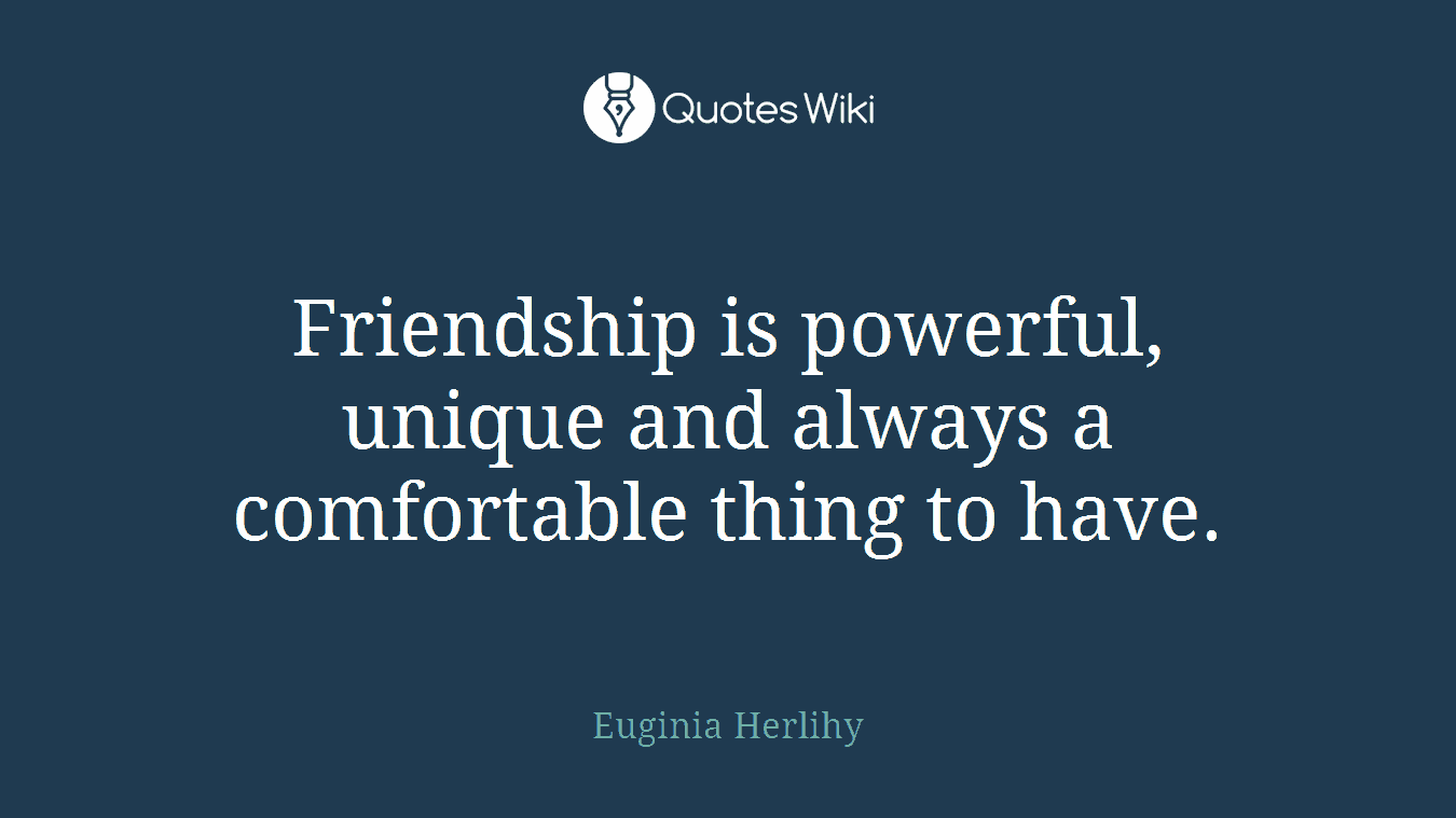 Friendship is powerful, unique and always a comfortable thing to have.