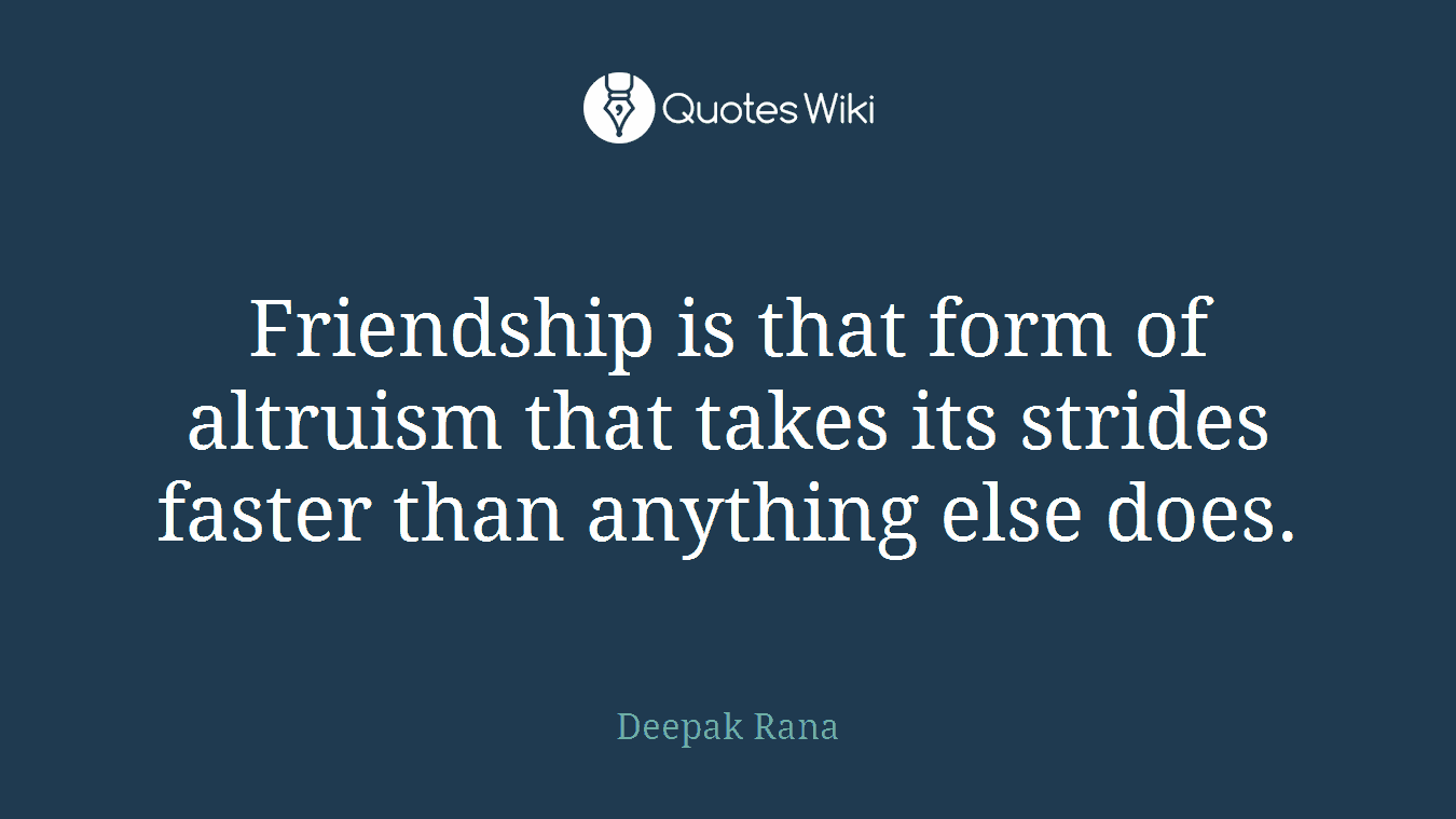 Friendship is that form of altruism that takes its strides faster than anything else does.