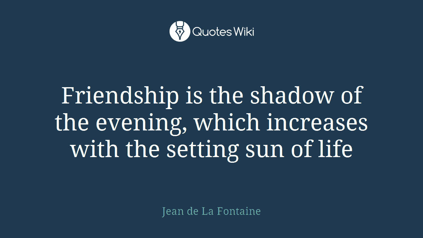 Friendship is the shadow of the evening, which increases with the setting sun of life