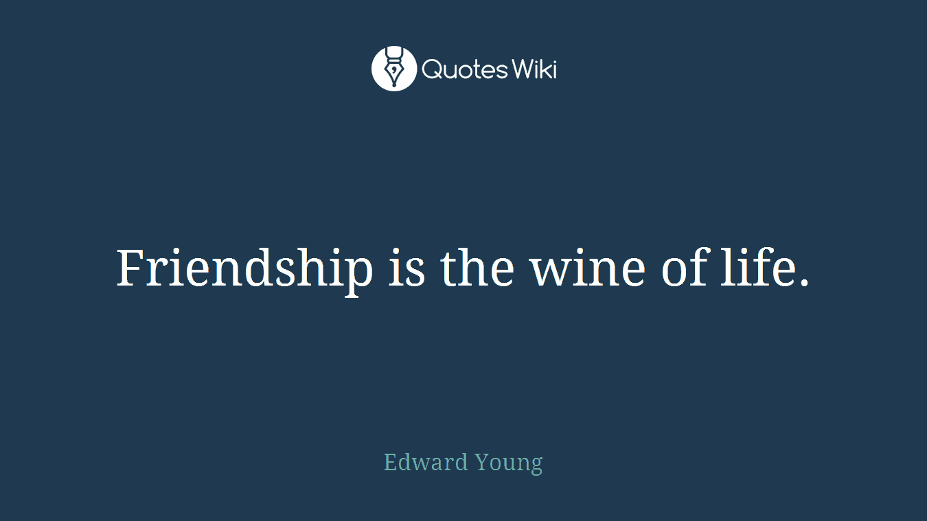 Friendship is the wine of life.