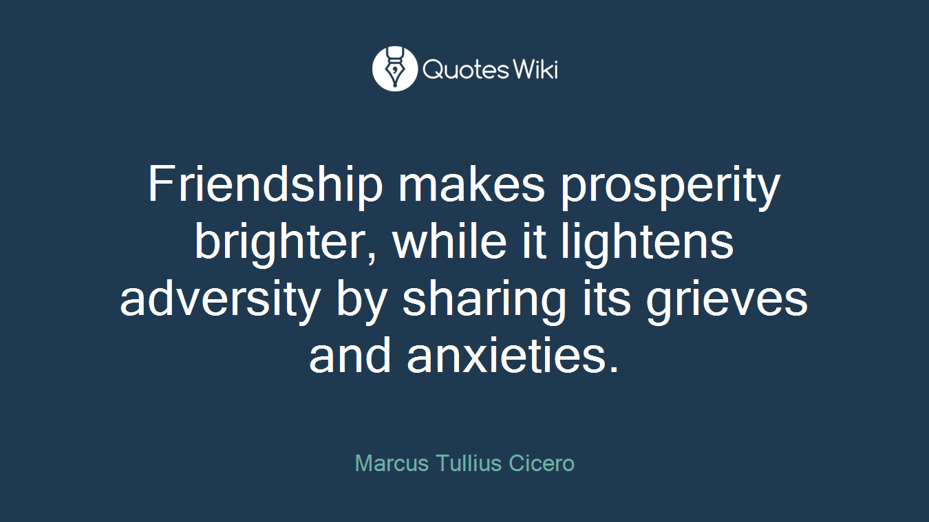 Friendship makes prosperity brighter, while it lightens adversity by sharing its grieves and anxieties.