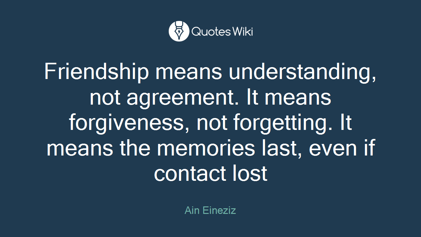 Friendship means understanding, not agreement. It means forgiveness, not forgetting. It means the memories last, even if contact lost