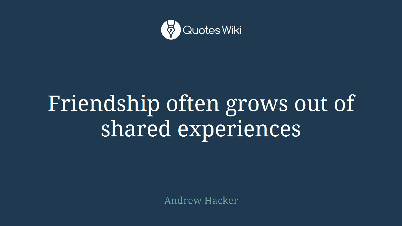 Friendship often grows out of shared experiences
