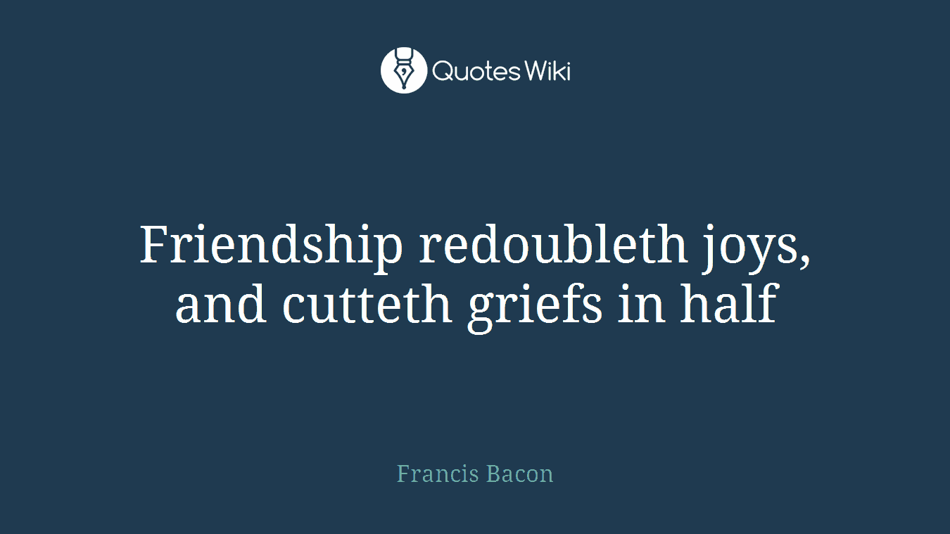 Friendship redoubleth joys, and cutteth griefs in half