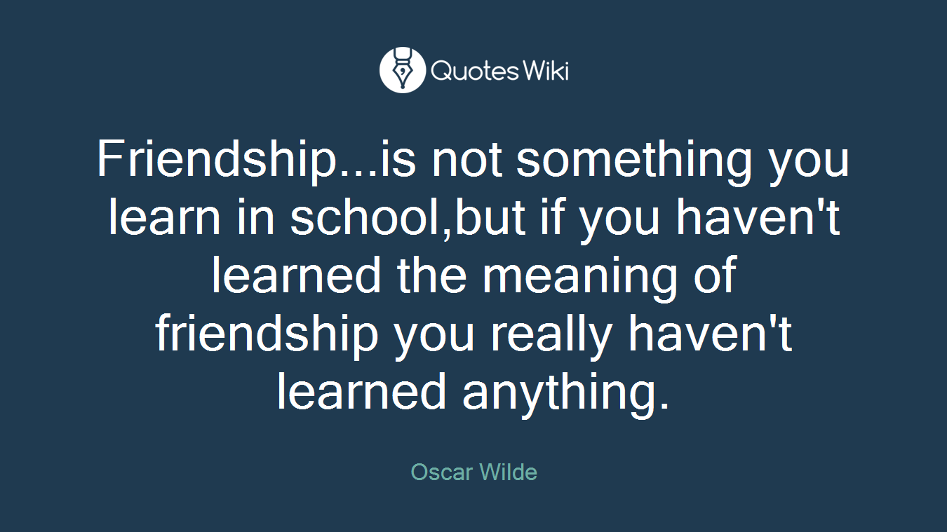 Friendship...is not something you learn in school,but if you haven't learned the meaning of friendship you really haven't learned anything.