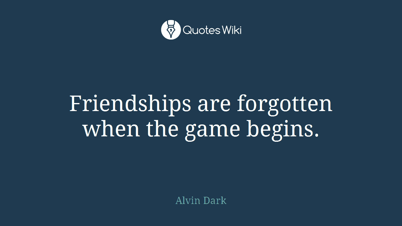 Friendships are forgotten when the game begins.