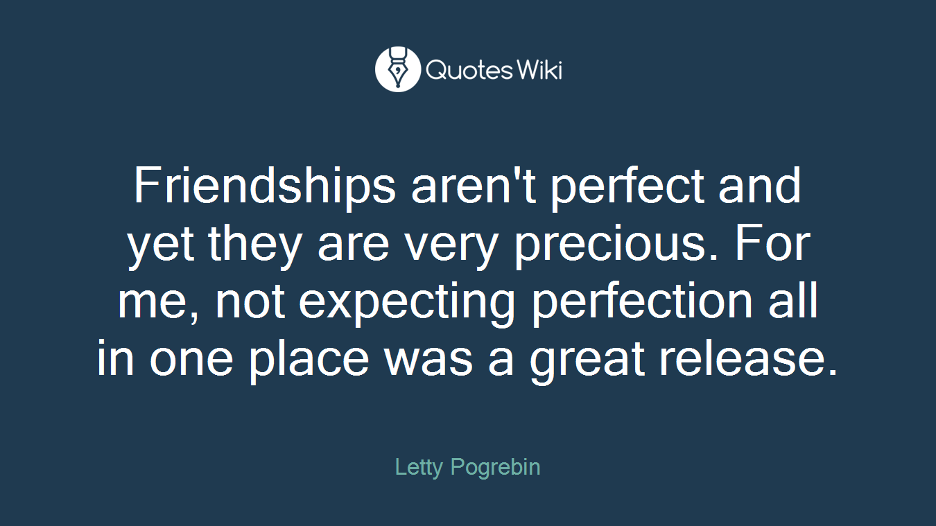 Friendships aren't perfect and yet they are very precious. For me, not expecting perfection all in one place was a great release.
