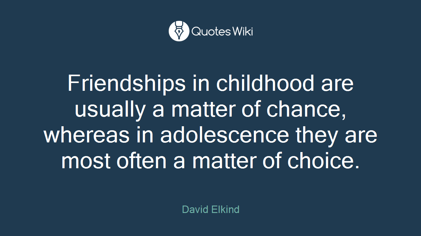 Friendships in childhood are usually a matter of chance, whereas in adolescence they are most often a matter of choice.