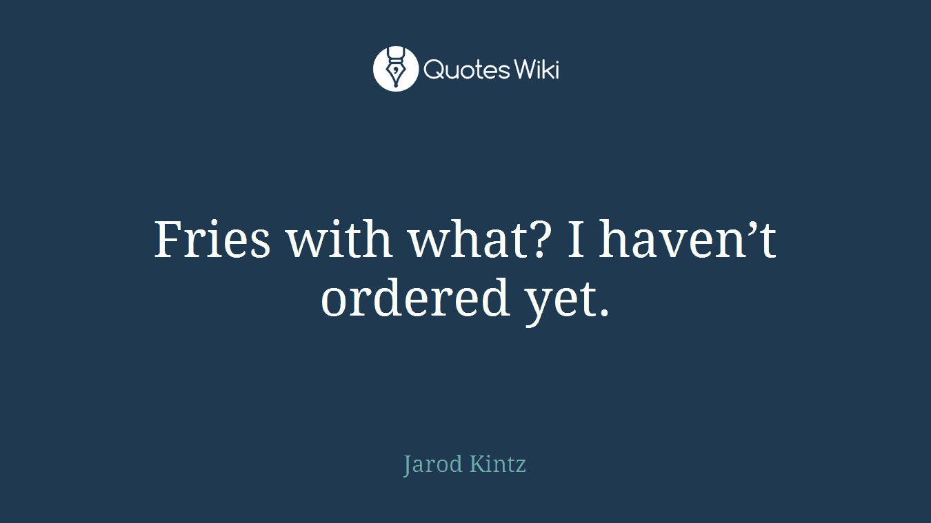 Fries with what? I haven’t ordered yet.