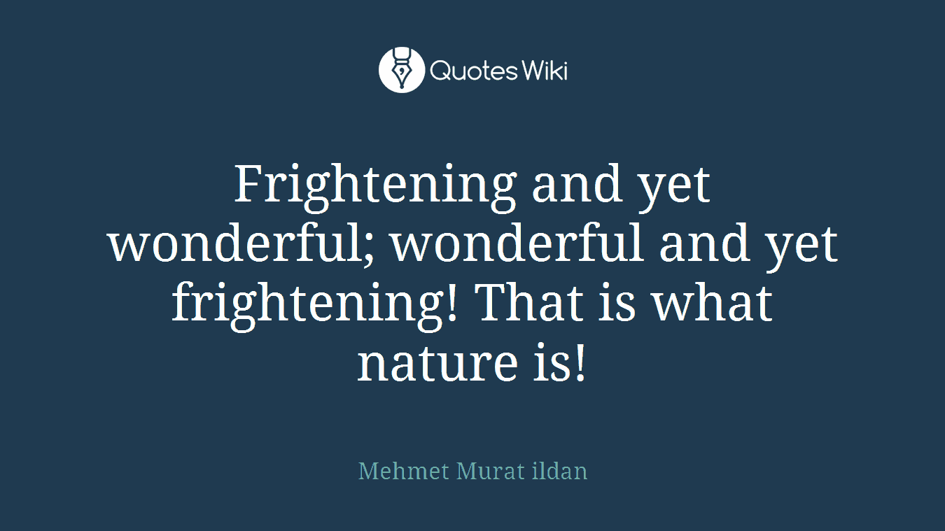 Frightening and yet wonderful; wonderful and yet frightening! That is what nature is!