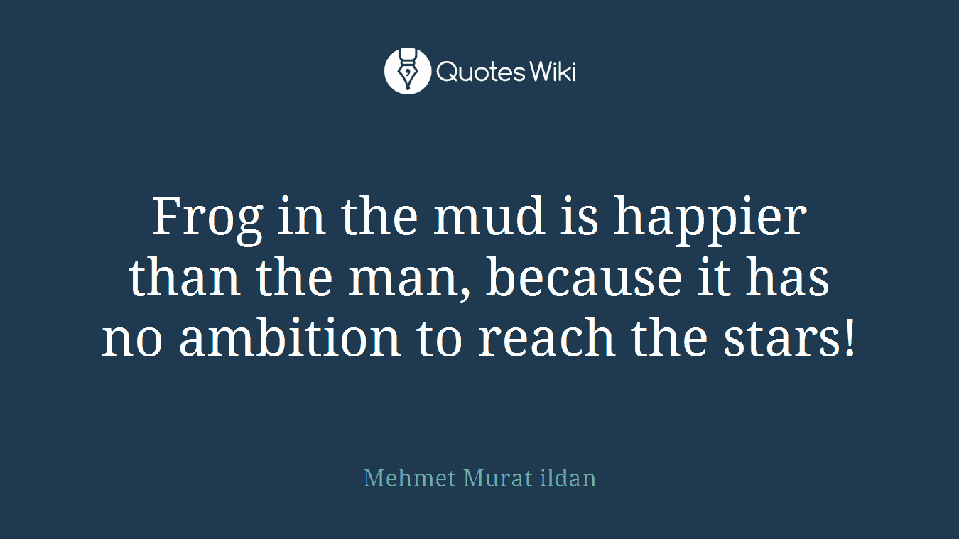 Frog in the mud is happier than the man, because it has no ambition to reach the stars!