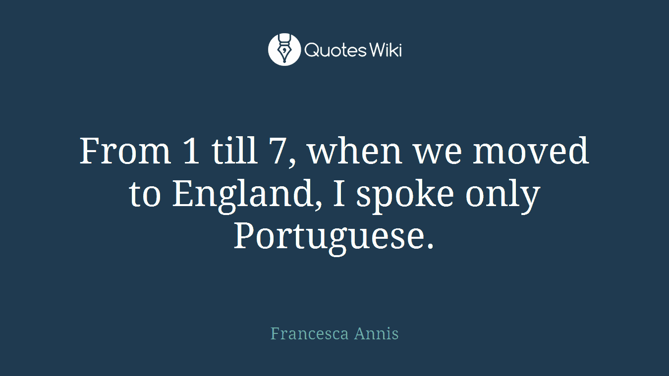 From 1 till 7, when we moved to England, I spoke only Portuguese.