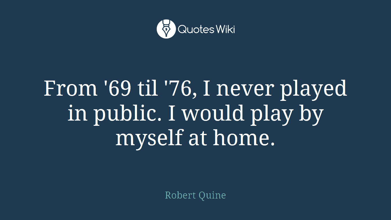 From '69 til '76, I never played in public. I would play by myself at home.