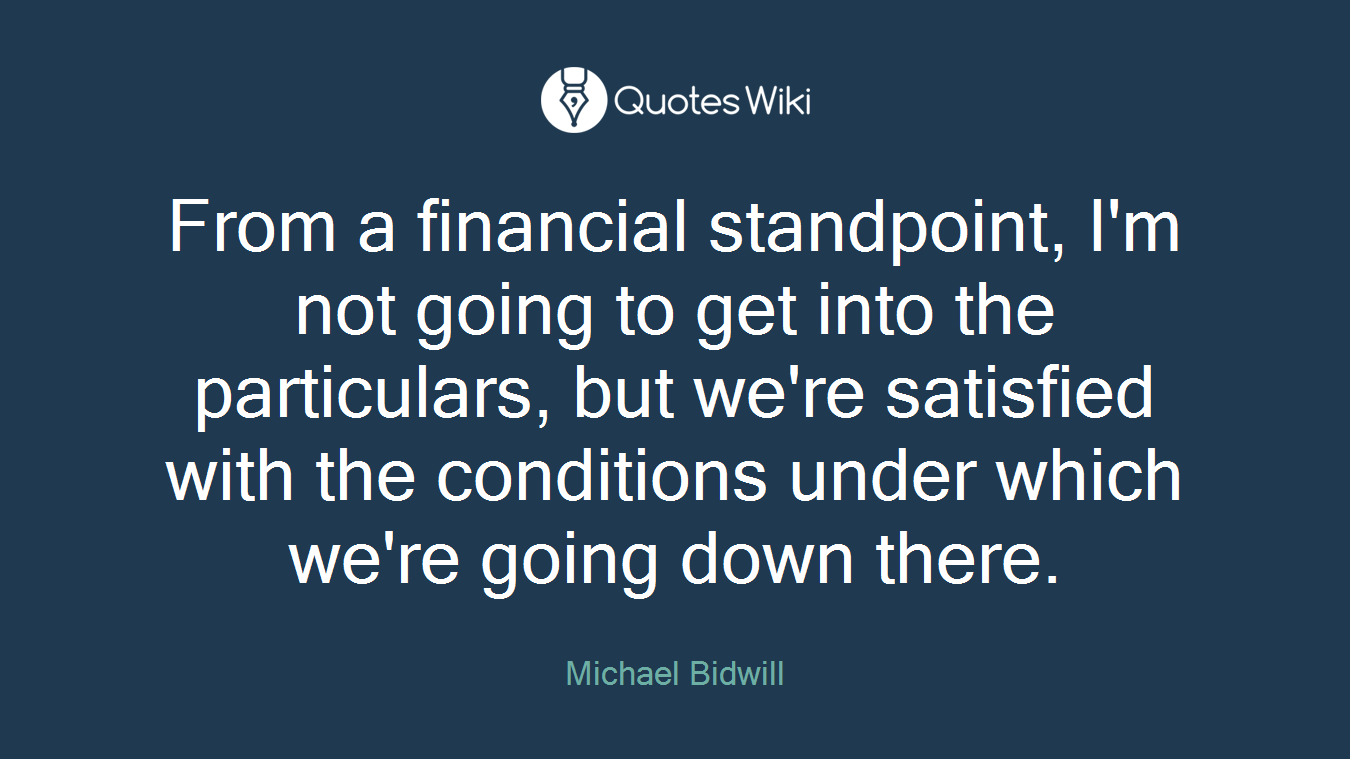 From a financial standpoint, I'm not going to get into the particulars, but we're satisfied with the conditions under which we're going down there.