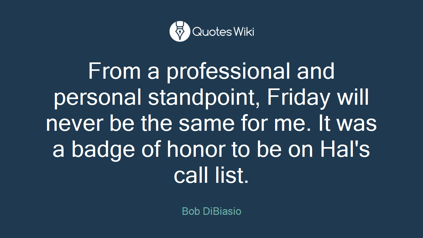 From a professional and personal standpoint, Friday will never be the same for me. It was a badge of honor to be on Hal's call list.