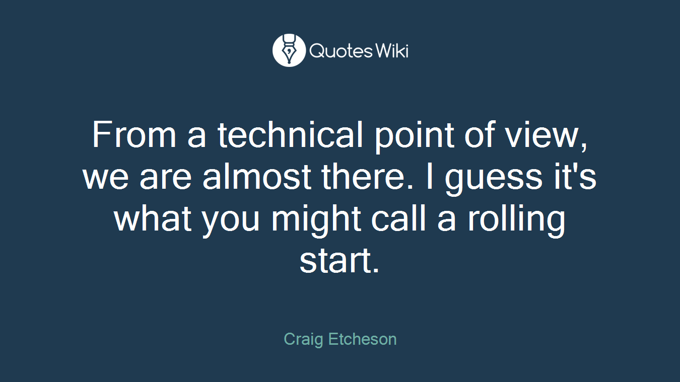 From a technical point of view, we are almost there. I guess it's what you might call a rolling start.
