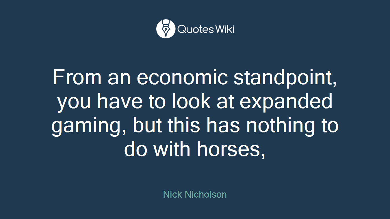 From an economic standpoint, you have to look at expanded gaming, but this has nothing to do with horses,