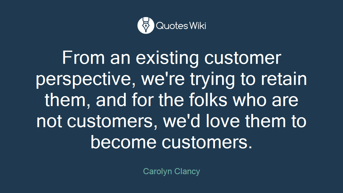 From an existing customer perspective, we're trying to retain them, and for the folks who are not customers, we'd love them to become customers.