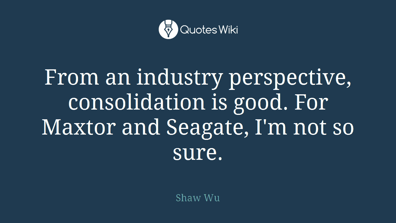 From an industry perspective, consolidation is good. For Maxtor and Seagate, I'm not so sure.
