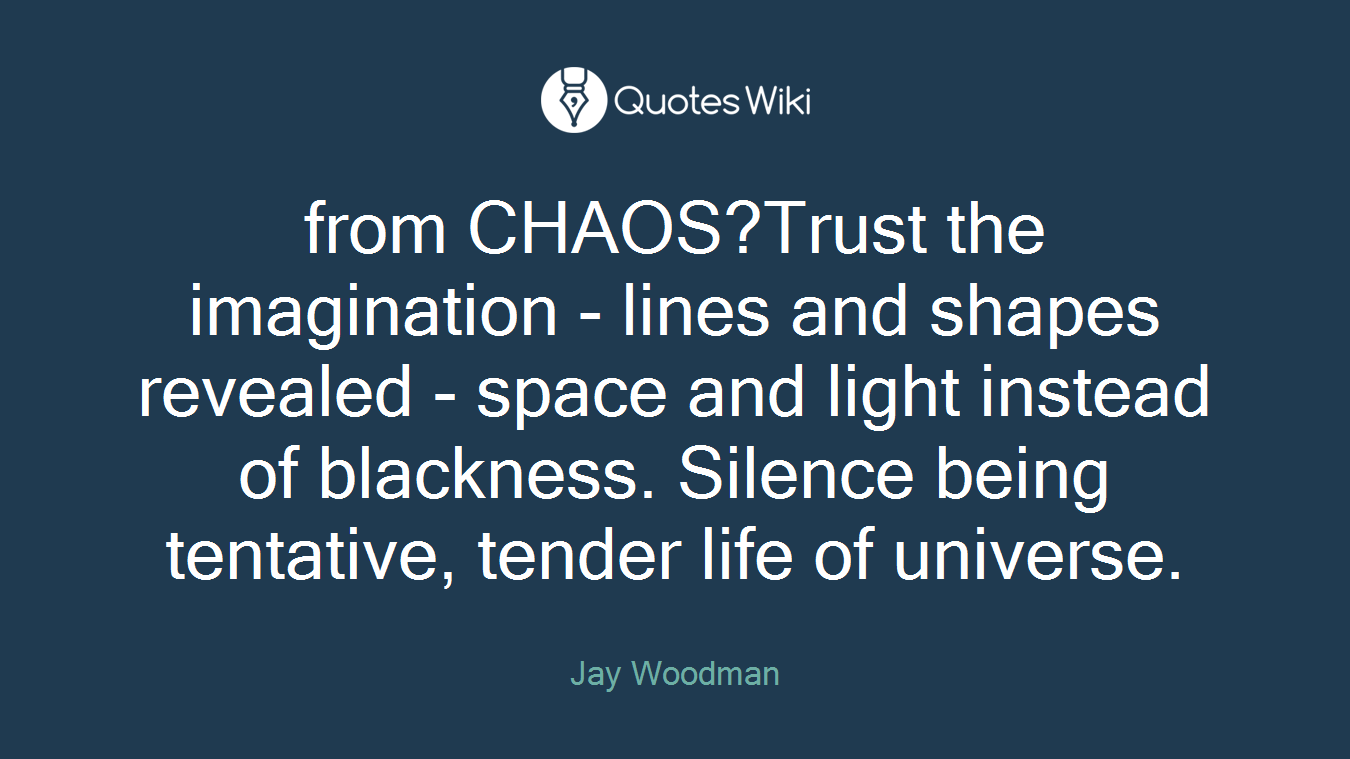 from CHAOS?Trust the imagination - lines and shapes revealed - space and light instead of blackness. Silence being tentative, tender life of universe.