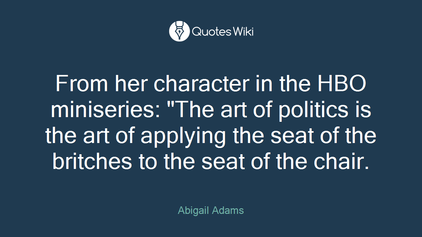 From her character in the HBO miniseries: "The art of politics is the art of applying the seat of the britches to the seat of the chair.