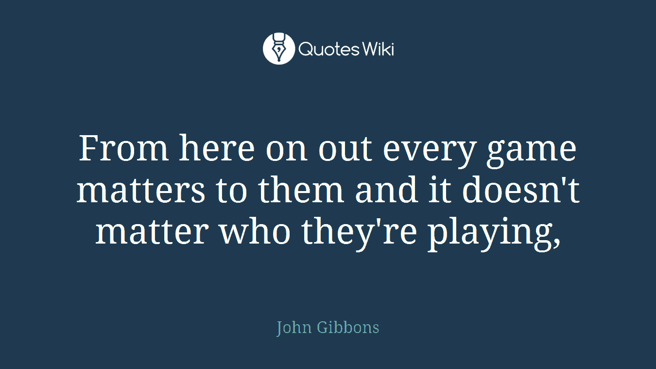 From here on out every game matters to them and it doesn't matter who they're playing,