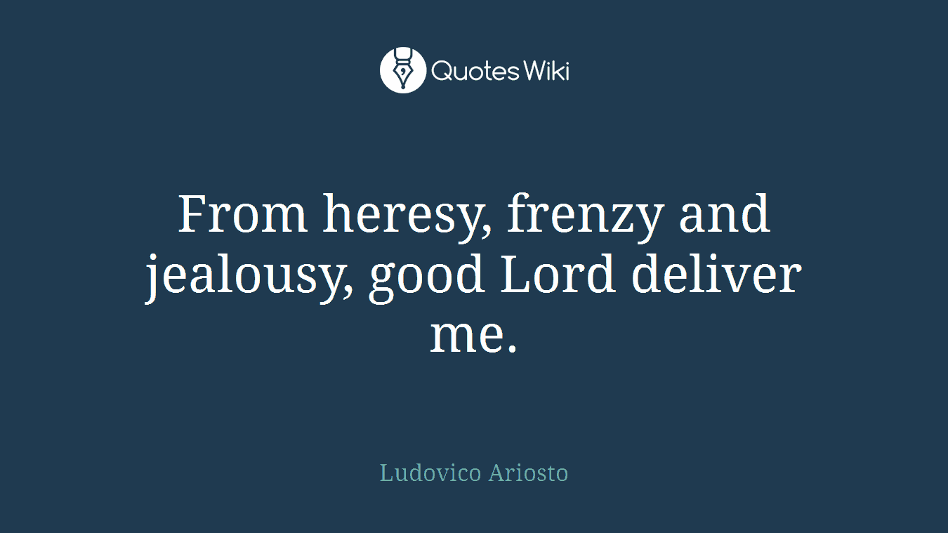 From heresy, frenzy and jealousy, good Lord deliver me.