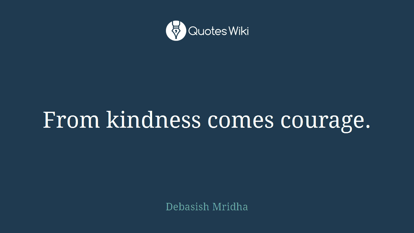 From kindness comes courage.