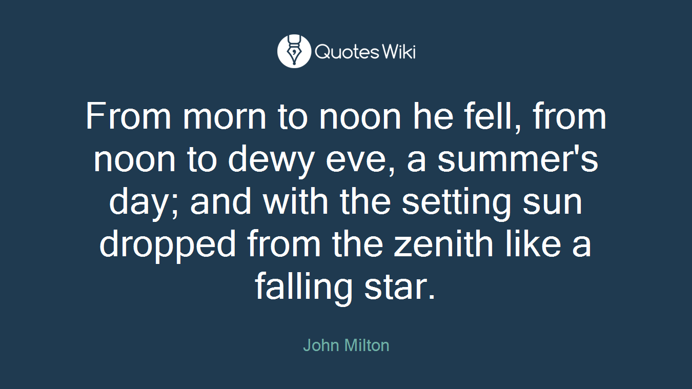 From morn to noon he fell, from noon to dewy eve, a summer's day; and with the setting sun dropped from the zenith like a falling star.