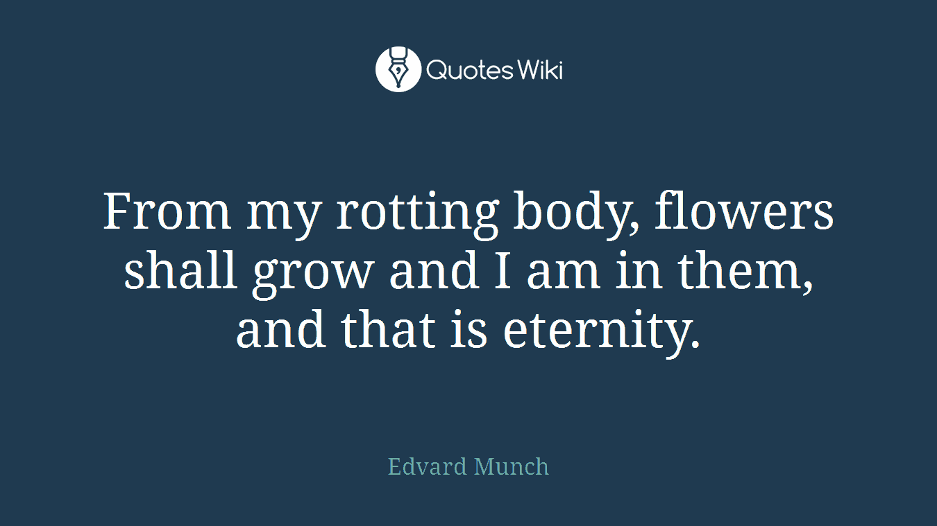 From my rotting body, flowers shall grow and I am in them, and that is eternity.
