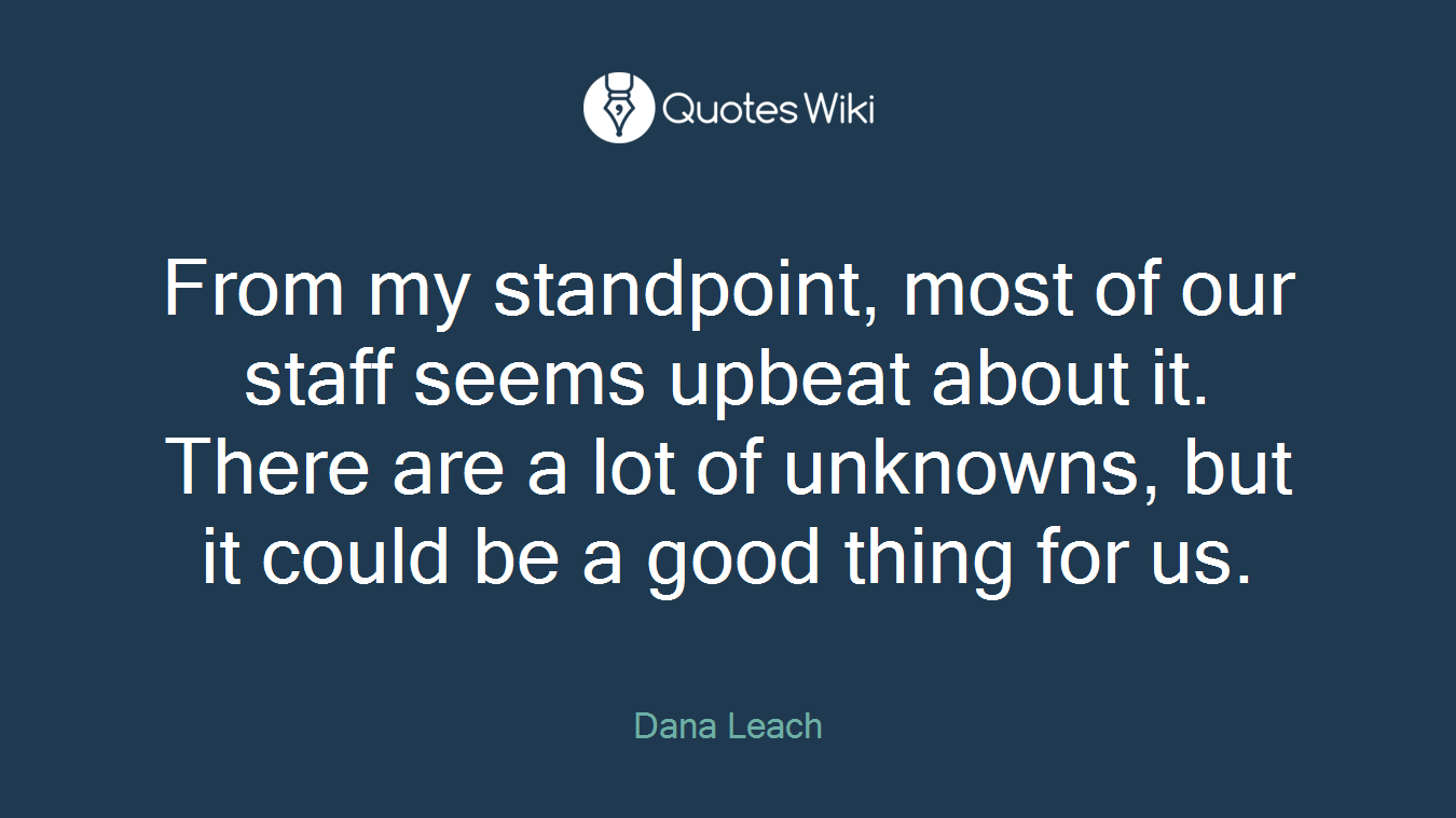 From my standpoint, most of our staff seems upbeat about it. There are a lot of unknowns, but it could be a good thing for us.