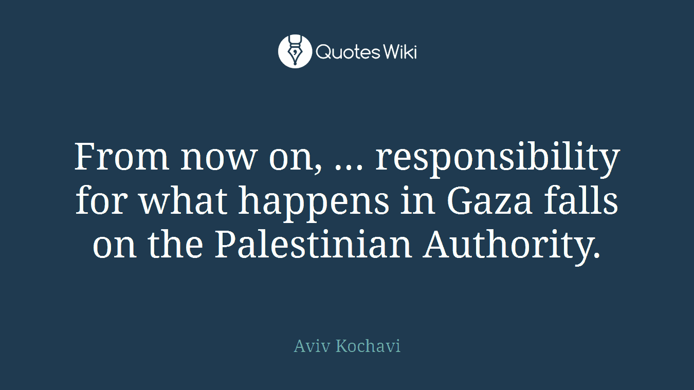 From now on, ... responsibility for what happens in Gaza falls on the Palestinian Authority.