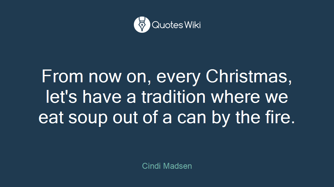 From now on, every Christmas, let's have a tradition where we eat soup out of a can by the fire.