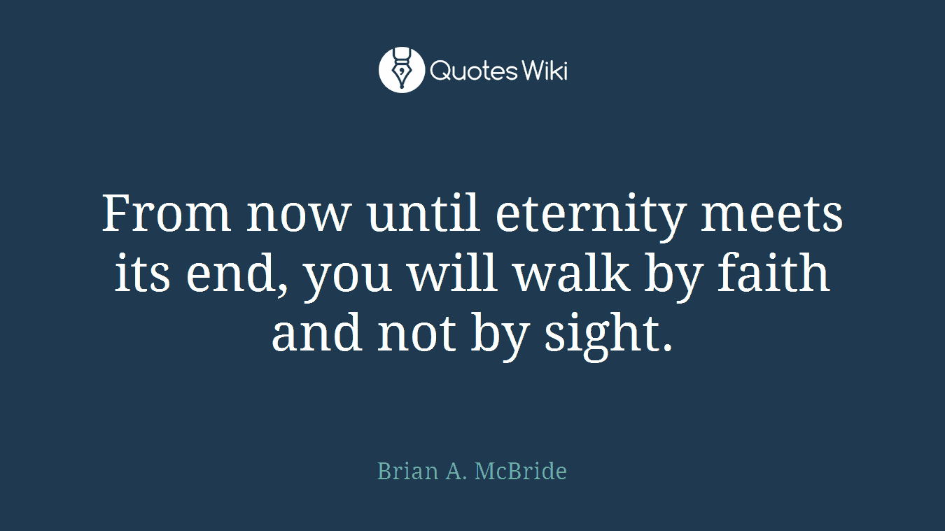From now until eternity meets its end, you will walk by faith and not by sight.