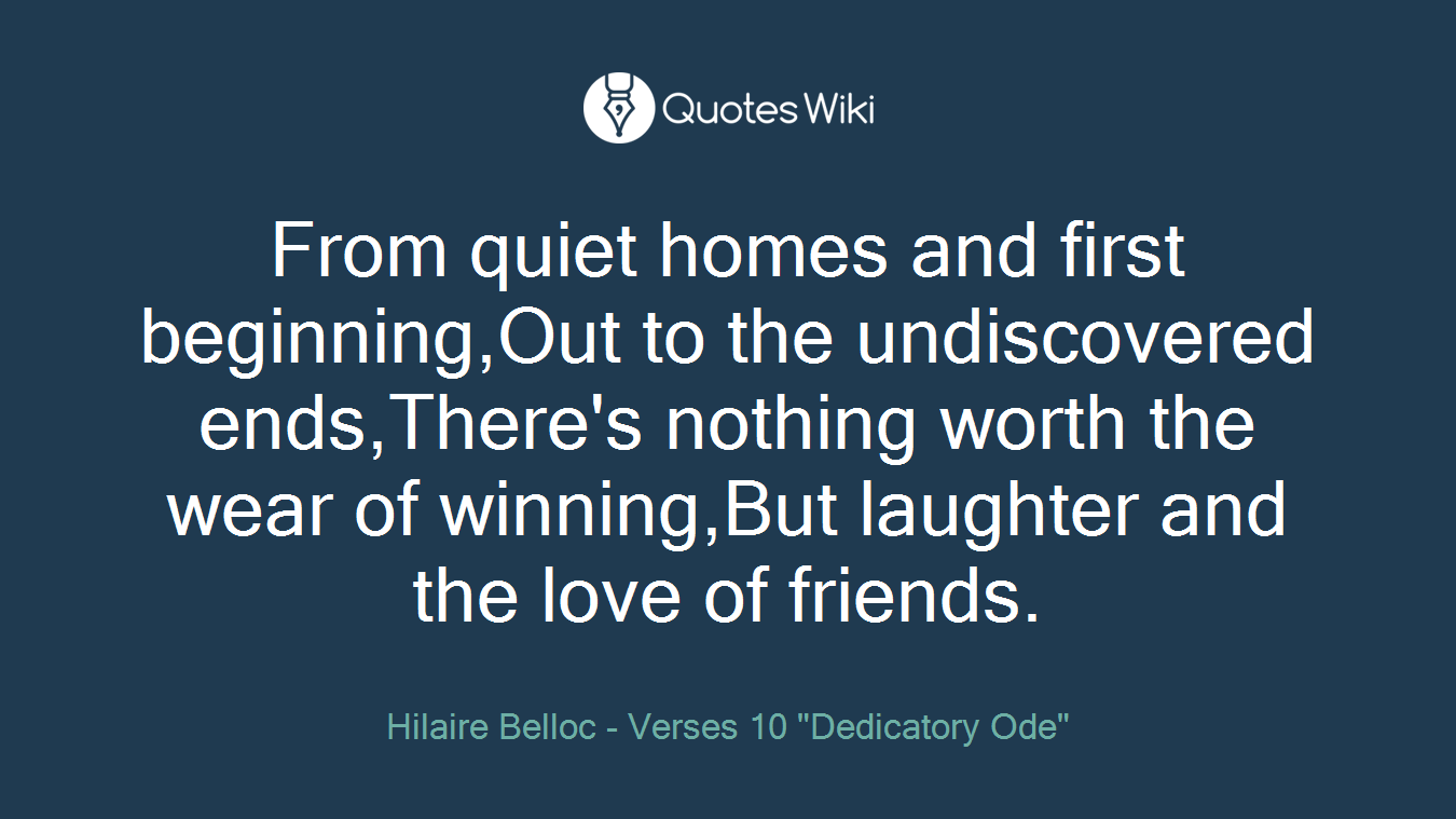 From quiet homes and first beginning,Out to the undiscovered ends,There's nothing worth the wear of winning,But laughter and the love of friends.