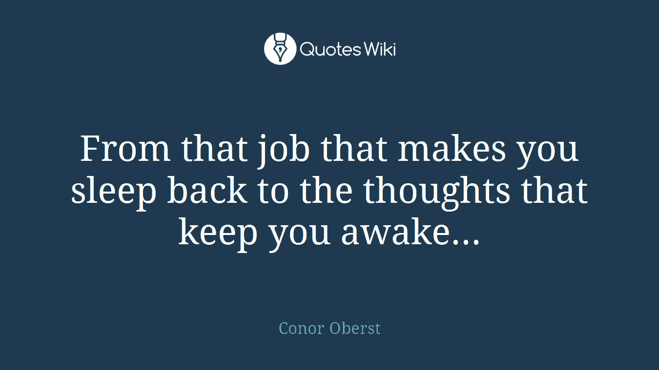 From that job that makes you sleep back to the thoughts that keep you awake...