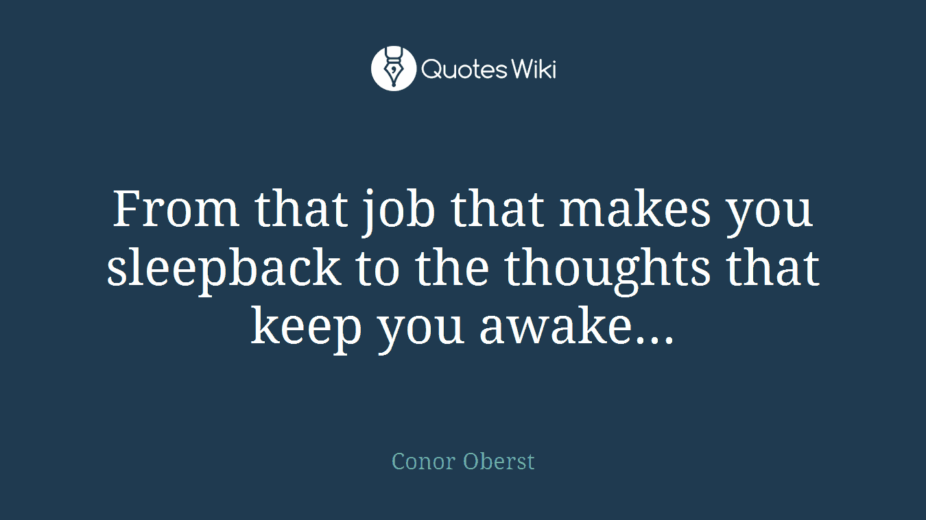 From that job that makes you sleepback to the thoughts that keep you awake...